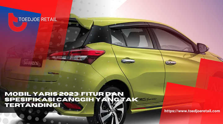 Mobil Yaris 2023 Fitur Dan Spesifikasi Canggih Yang Tak Tertandingi