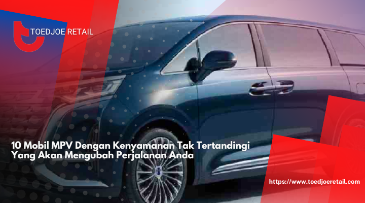 10 Mobil MPV Dengan Kenyamanan Tak Tertandingi Yang Akan Mengubah Perjalanan Anda