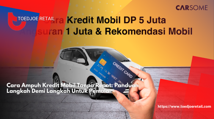 Cara Ampuh Kredit Mobil Tanpa Repot: Panduan Langkah Demi Langkah Untuk Pemula