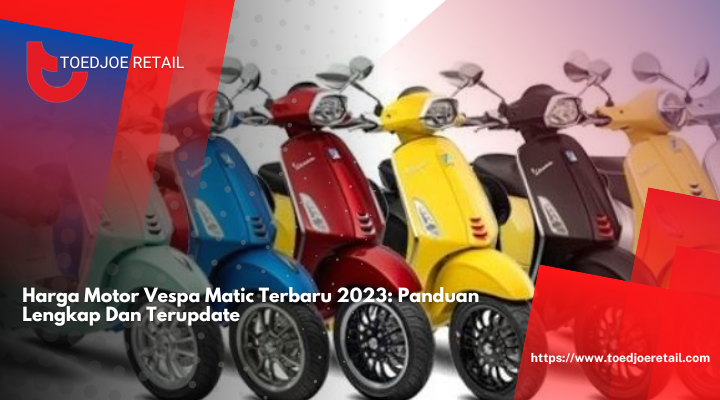 Harga Motor Vespa Matic Terbaru 2023: Panduan Lengkap Dan Terupdate