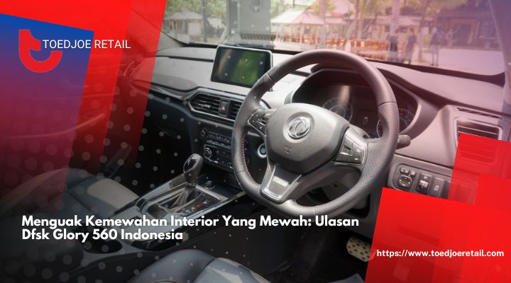 Menguak Kemewahan Interior Yang Mewah Ulasan Dfsk Glory 560 Indonesia