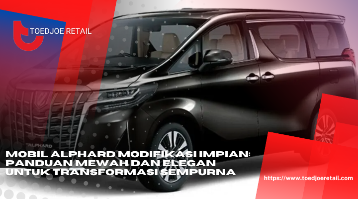 Mobil Alphard Modifikasi Impian Panduan Mewah Dan Elegan Untuk Transformasi Sempurna