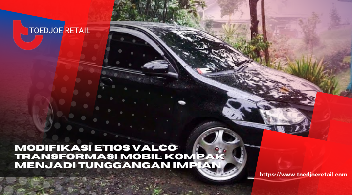 Modifikasi Etios Valco Transformasi Mobil Kompak Menjadi Tunggangan Impian