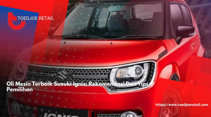 Oli Mesin Terbaik Suzuki Ignis: Rekomendasi Dan Tips Pemilihan